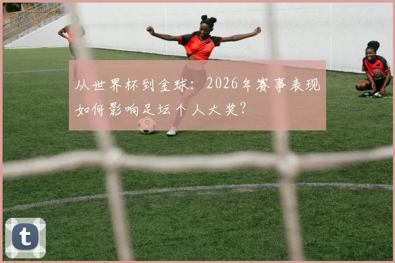 从世界杯到金球:2026年赛事表现如何影响足坛个人大奖?