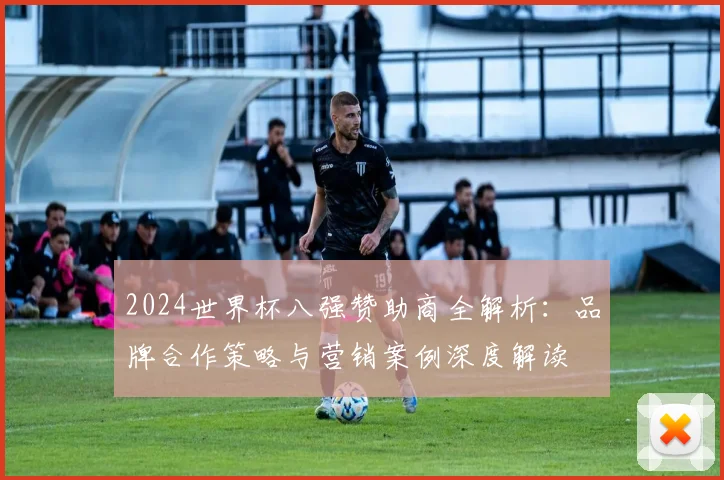 2024世界杯八强赞助商全解析：品牌合作策略与营销案例深度解读