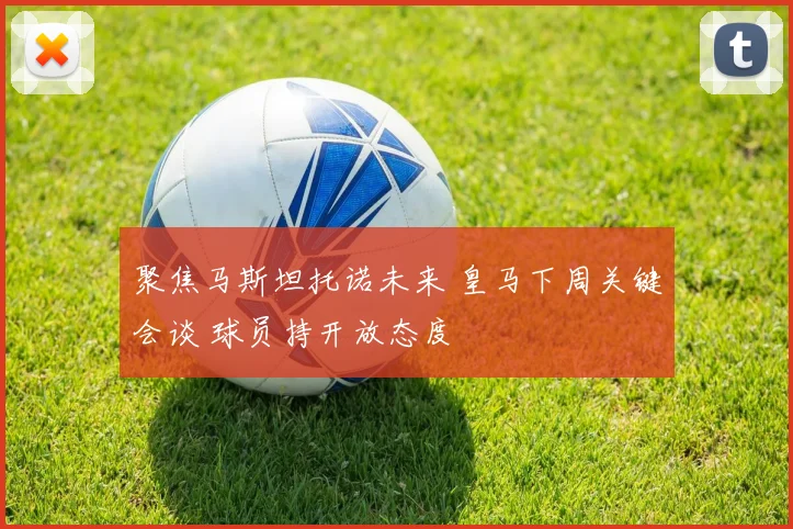 聚焦马斯坦托诺未来 皇马下周关键会谈 球员持开放态度