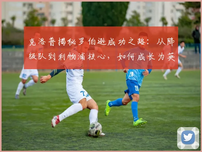 克洛普揭秘罗伯逊成功之路:从降级队到利物浦核心,如何成长为英超最佳左后卫