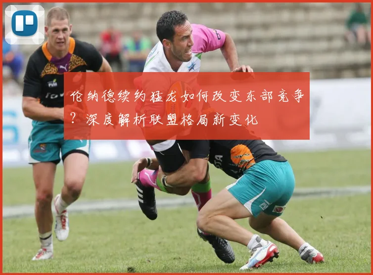 伦纳德续约猛龙如何改变东部竞争?深度解析联盟格局新变化