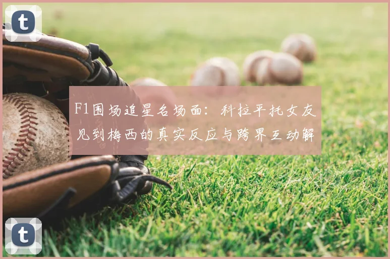 F1围场追星名场面:科拉平托女友见到梅西的真实反应与跨界互动解读