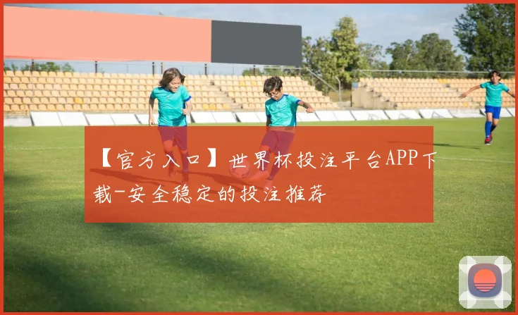 【官方入口】世界杯投注平台APP下载-安全稳定的投注推荐
