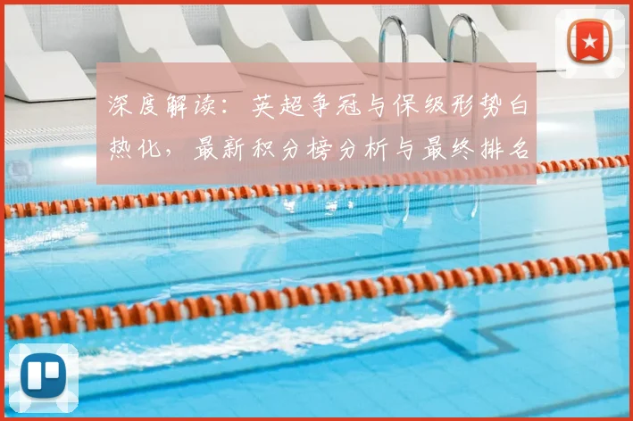 深度解读:英超争冠与保级形势白热化,最新积分榜分析与最终排名预测