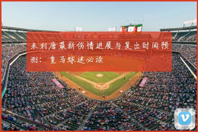 米利唐最新伤情进展与复出时间预测：皇马球迷必读