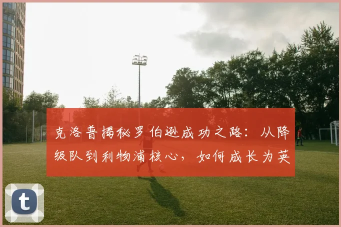 克洛普揭秘罗伯逊成功之路:从降级队到利物浦核心,如何成长为英超最佳左后卫