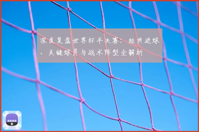 深度复盘世界杯半决赛:经典进球、关键球员与战术阵型全解析