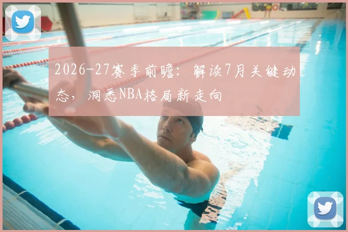2026-27赛季前瞻:解读7月关键动态,洞悉NBA格局新走向