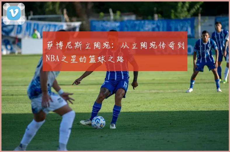 萨博尼斯立陶宛：从立陶宛传奇到NBA之星的篮球之路