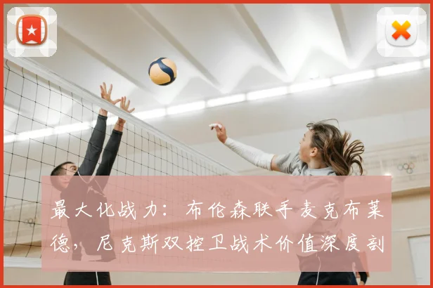 最大化战力:布伦森联手麦克布莱德,尼克斯双控卫战术价值深度剖析