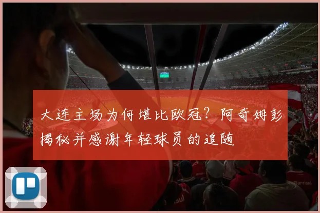 大连主场为何堪比欧冠？阿奇姆彭揭秘并感谢年轻球员的追随