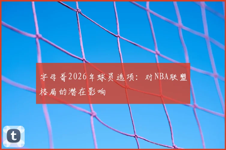 字母哥2026年球员选项:对NBA联盟格局的潜在影响