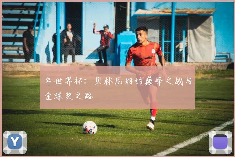 年世界杯:贝林厄姆的巅峰之战与金球奖之路
