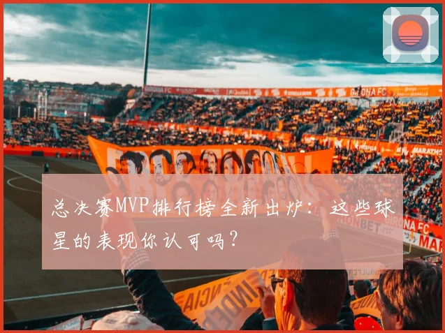 总决赛MVP排行榜全新出炉：这些球星的表现你认可吗？
