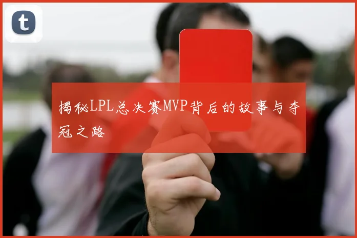 揭秘LPL总决赛MVP背后的故事与夺冠之路