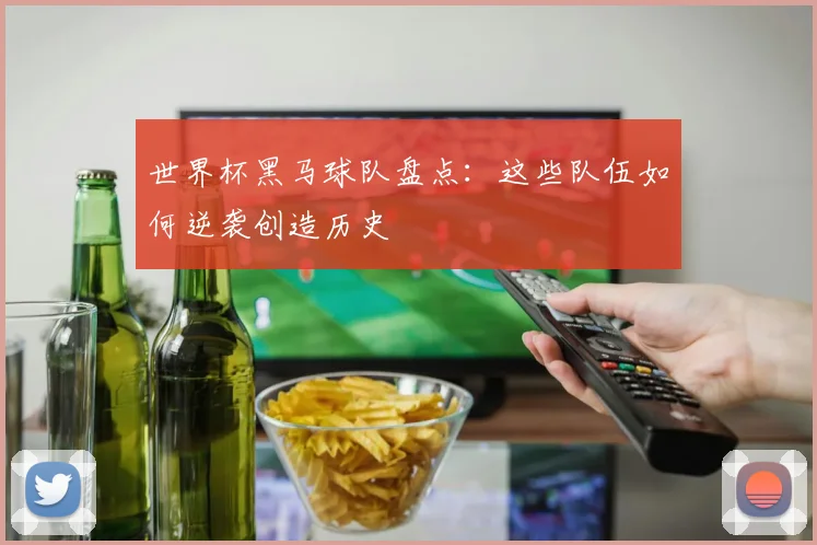 世界杯黑马球队盘点:这些队伍如何逆袭创造历史