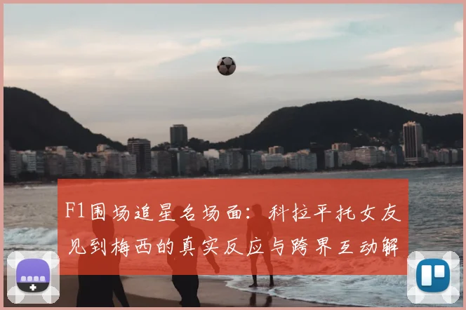F1围场追星名场面：科拉平托女友见到梅西的真实反应与跨界互动解读