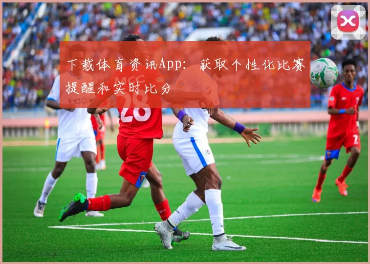 下载体育资讯App：获取个性化比赛提醒和实时比分