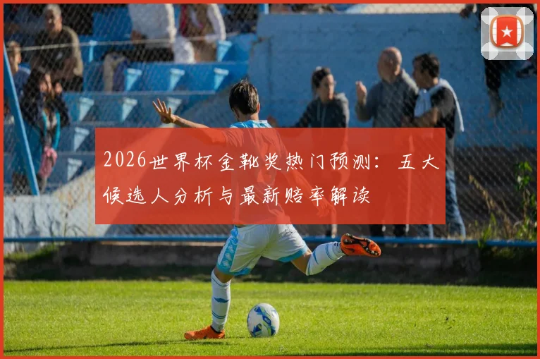 2026世界杯金靴奖热门预测：五大候选人分析与最新赔率解读