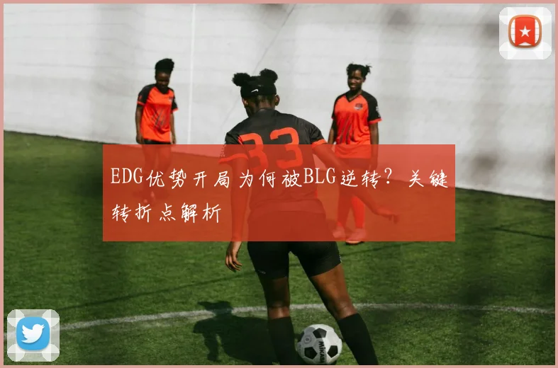 EDG优势开局为何被BLG逆转？关键转折点解析