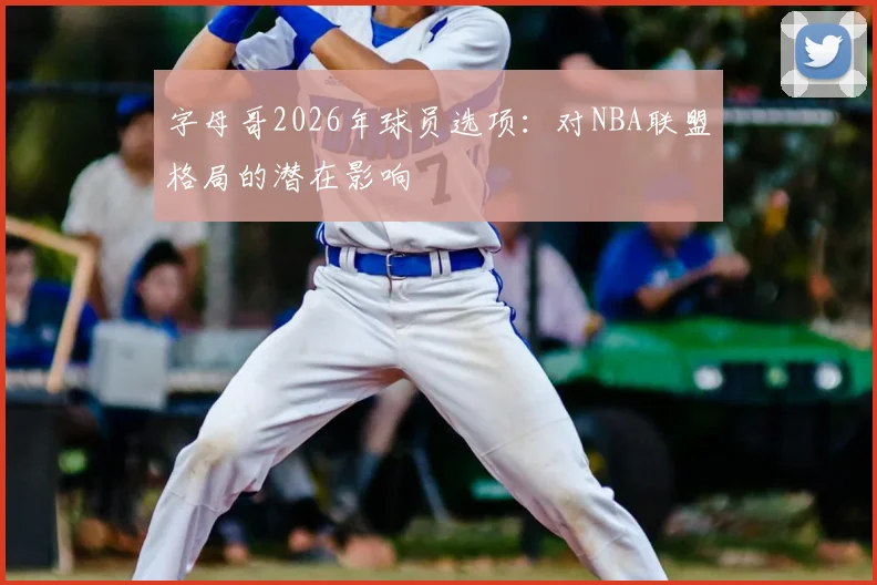 字母哥2026年球员选项：对NBA联盟格局的潜在影响