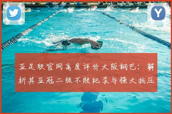 亚足联官网高度评价大阪钢巴：解析其亚冠二级不败纪录与强大抗压能力