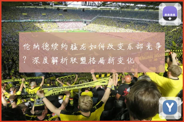 伦纳德续约猛龙如何改变东部竞争?深度解析联盟格局新变化