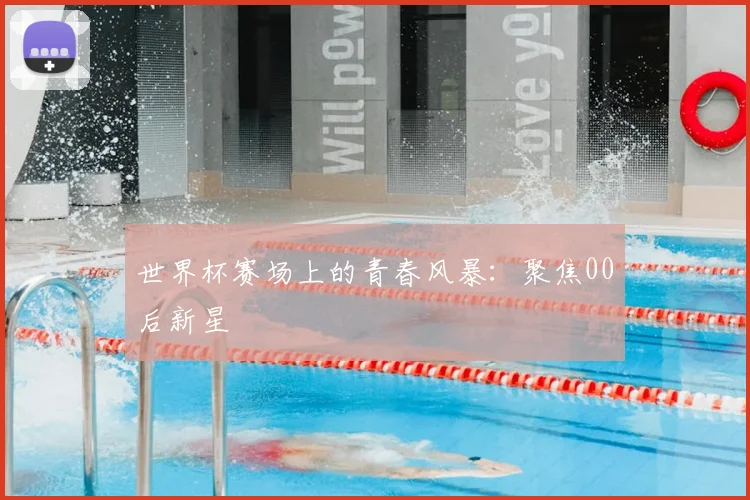世界杯赛场上的青春风暴:聚焦00后新星