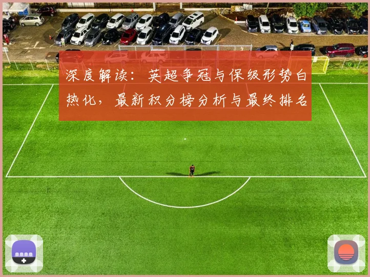 深度解读：英超争冠与保级形势白热化，最新积分榜分析与最终排名预测