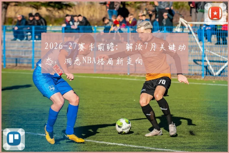 2026-27赛季前瞻：解读7月关键动态，洞悉NBA格局新走向