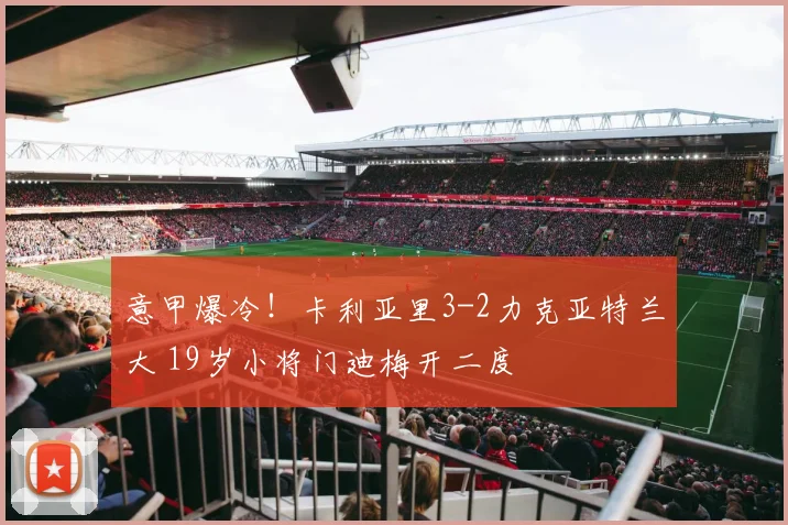 意甲爆冷!卡利亚里3-2力克亚特兰大 19岁小将门迪梅开二度