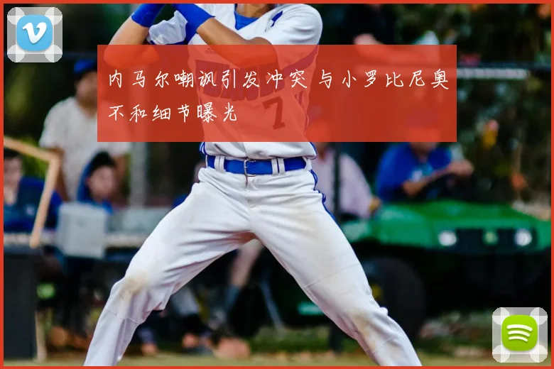 内马尔嘲讽引发冲突 与小罗比尼奥不和细节曝光