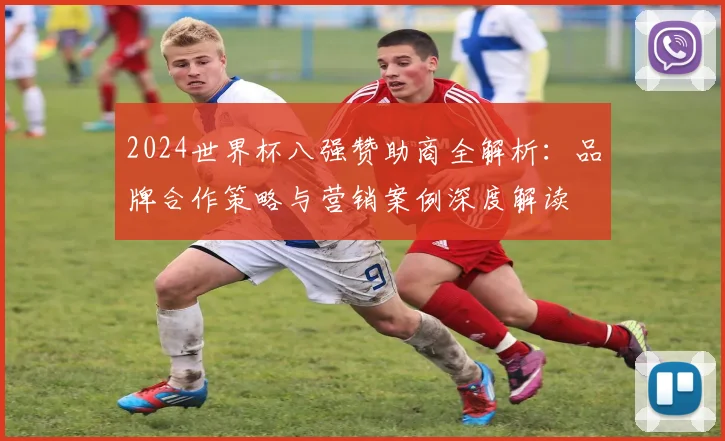 2024世界杯八强赞助商全解析:品牌合作策略与营销案例深度解读