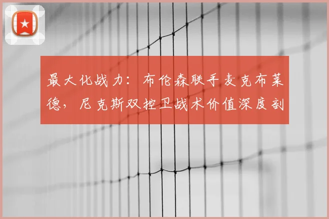 最大化战力:布伦森联手麦克布莱德,尼克斯双控卫战术价值深度剖析