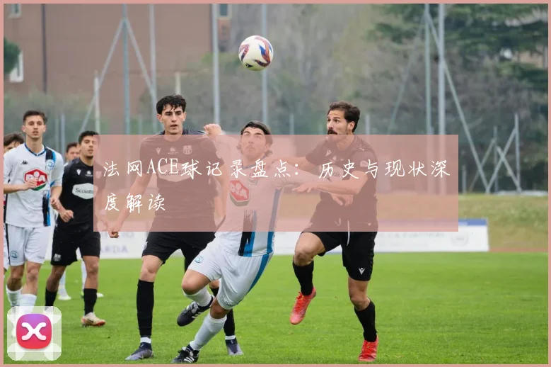 法网ACE球记录盘点：历史与现状深度解读