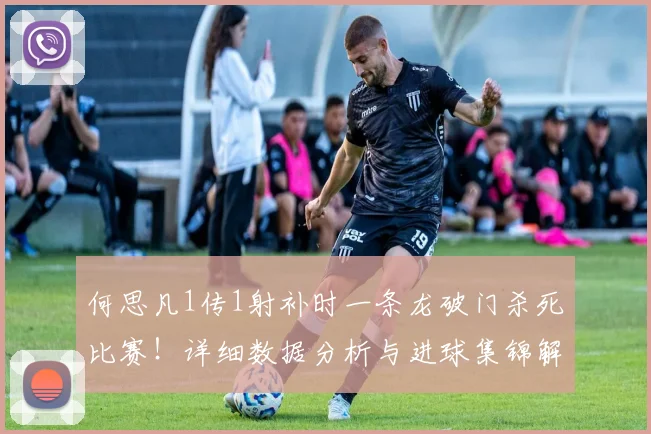 何思凡1传1射补时一条龙破门杀死比赛！详细数据分析与进球集锦解读