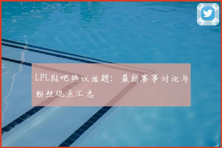 LPL贴吧热议话题：最新赛事讨论与粉丝观点汇总